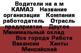 Водители на а/м КАМАЗ › Название организации ­ Компания-работодатель › Отрасль предприятия ­ Другое › Минимальный оклад ­ 50 000 - Все города Работа » Вакансии   . Ханты-Мансийский,Нефтеюганск г.